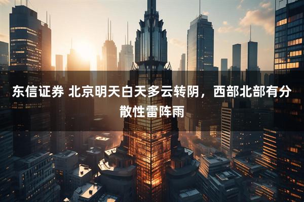 东信证券 北京明天白天多云转阴，西部北部有分散性雷阵雨