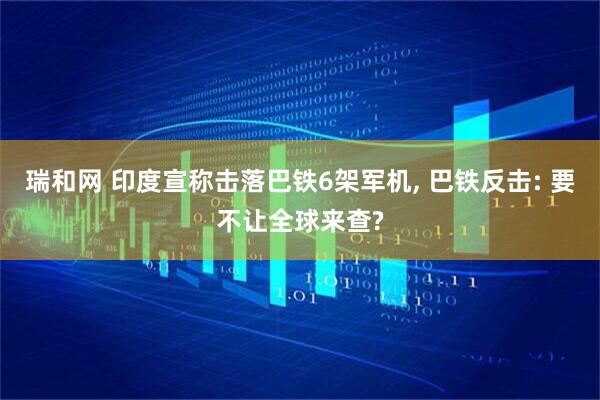 瑞和网 印度宣称击落巴铁6架军机, 巴铁反击: 要不让全球来查?