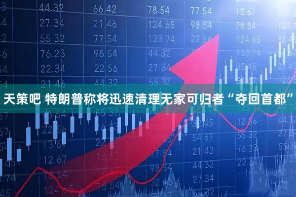 天策吧 特朗普称将迅速清理无家可归者“夺回首都”