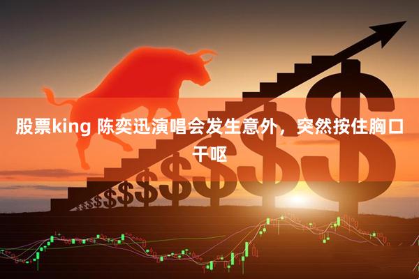 股票king 陈奕迅演唱会发生意外，突然按住胸口干呕