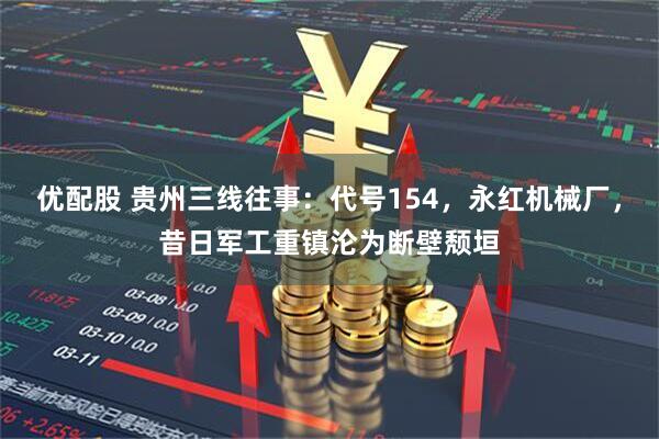 优配股 贵州三线往事：代号154，永红机械厂，昔日军工重镇沦为断壁颓垣