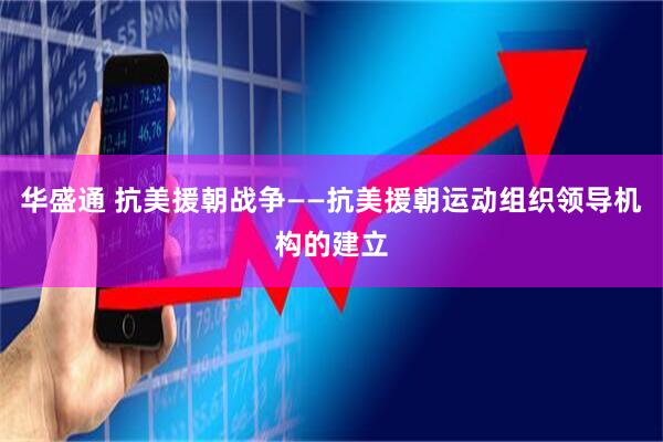 华盛通 抗美援朝战争——抗美援朝运动组织领导机构的建立