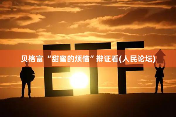贝格富 “甜蜜的烦恼”辩证看(人民论坛)