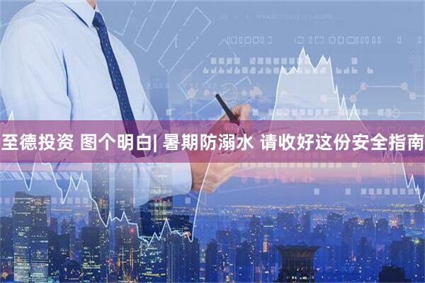 至德投资 图个明白| 暑期防溺水 请收好这份安全指南
