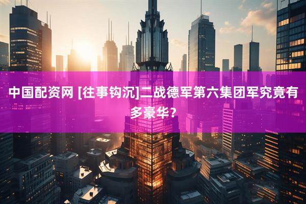 中国配资网 [往事钩沉]二战德军第六集团军究竟有多豪华？