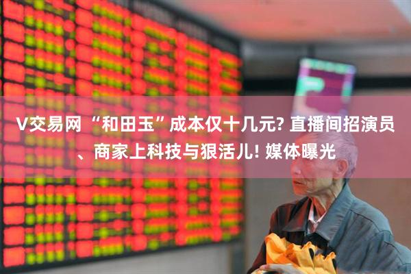 V交易网 “和田玉”成本仅十几元? 直播间招演员、商家上科技与狠活儿! 媒体曝光