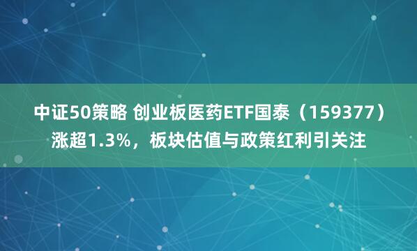 中证50策略 创业板医药ETF国泰（159377）涨超1.3%，板块估值与政策红利引关注