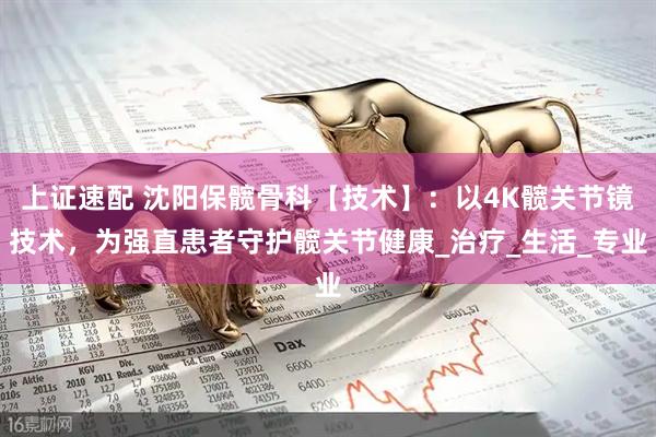 上证速配 沈阳保髋骨科【技术】：以4K髋关节镜技术，为强直患者守护髋关节健康_治疗_生活_专业