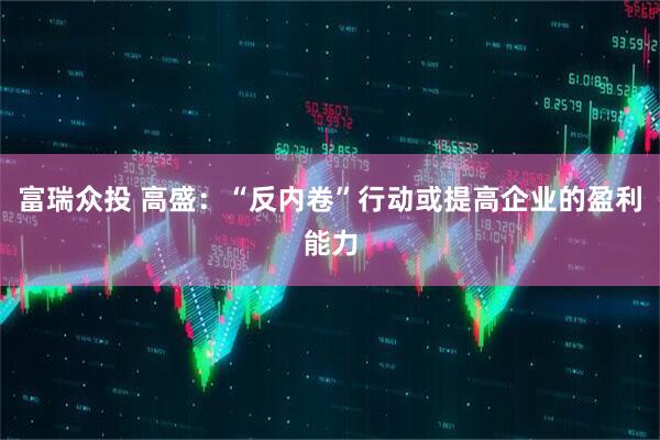 富瑞众投 高盛：“反内卷”行动或提高企业的盈利能力