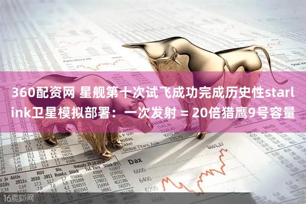 360配资网 星舰第十次试飞成功完成历史性starlink卫星模拟部署：一次发射 = 20倍猎鹰9号容量