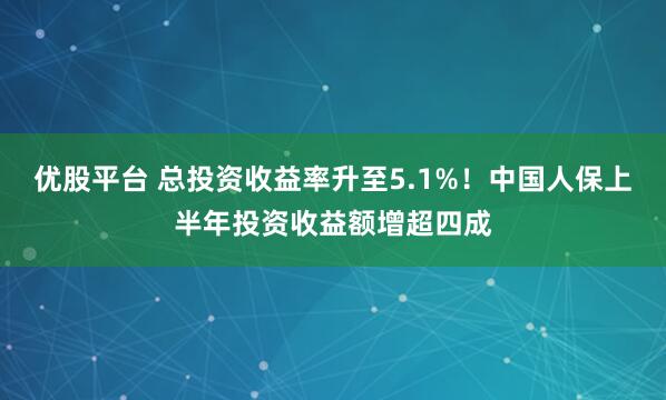 优股平台 总投资收益率升至5.1%！中国人保上半年投资收益额增超四成