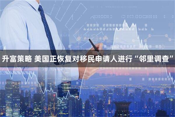 升富策略 美国正恢复对移民申请人进行“邻里调查”