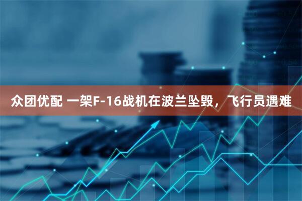众团优配 一架F-16战机在波兰坠毁，飞行员遇难