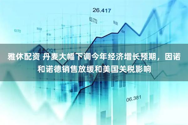 雅休配资 丹麦大幅下调今年经济增长预期，因诺和诺德销售放缓和美国关税影响