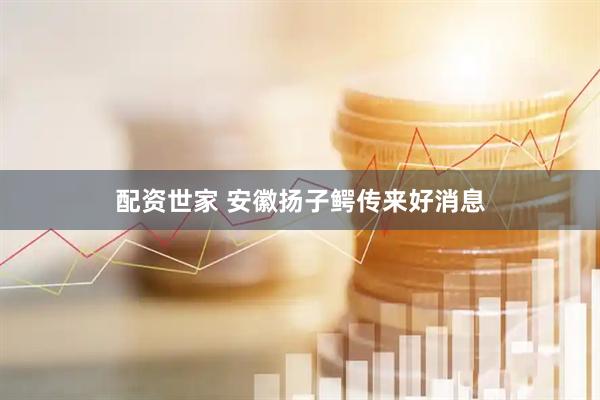配资世家 安徽扬子鳄传来好消息
