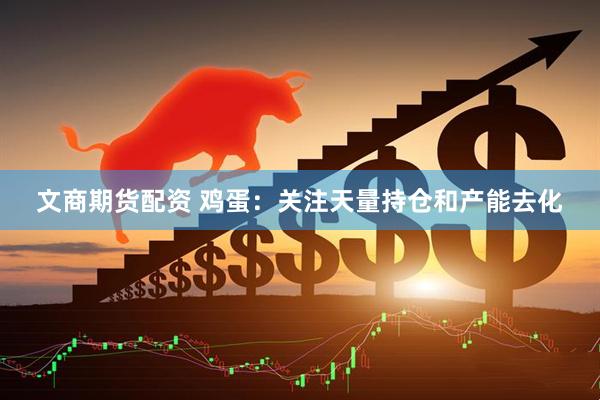 文商期货配资 鸡蛋：关注天量持仓和产能去化