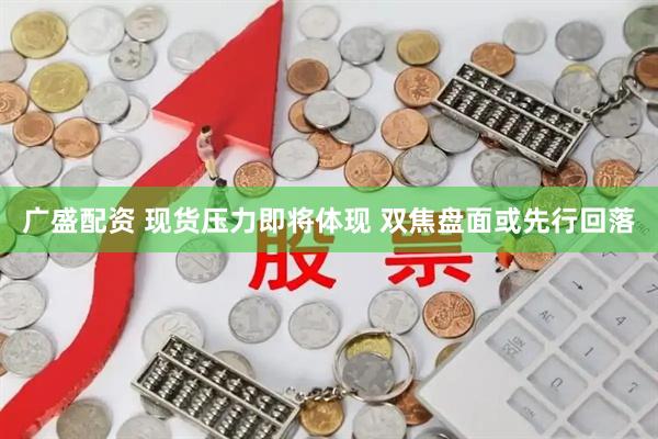 广盛配资 现货压力即将体现 双焦盘面或先行回落