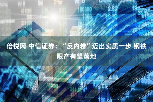 倍悦网 中信证券：“反内卷”迈出实质一步 钢铁限产有望落地