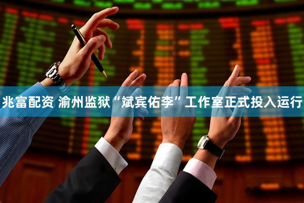 兆富配资 渝州监狱“斌宾佑李”工作室正式投入运行