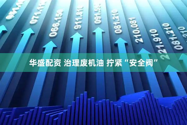 华盛配资 治理废机油 拧紧“安全阀”