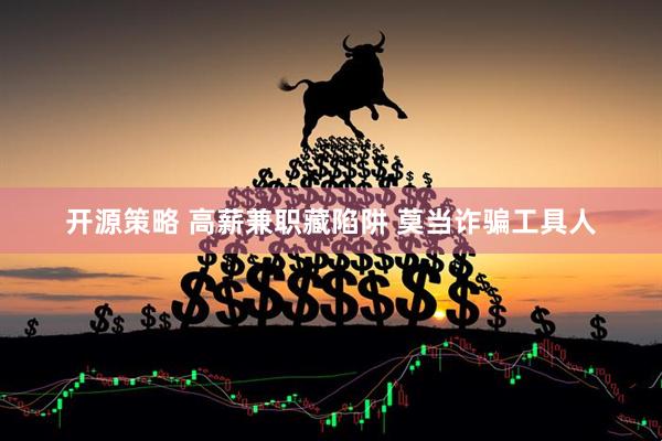 开源策略 高薪兼职藏陷阱 莫当诈骗工具人