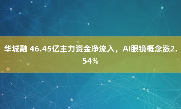 华城融 46.45亿主力资金净流入，AI眼镜概念涨2.54%