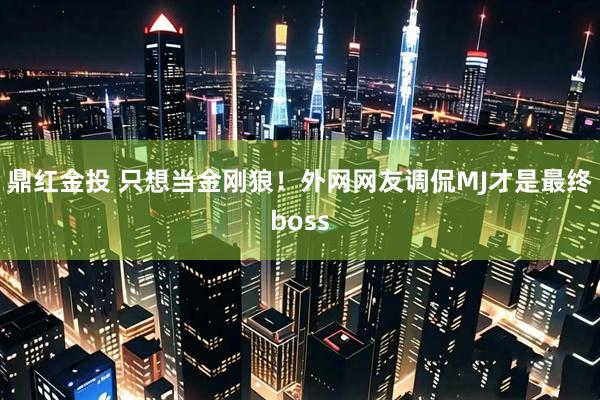 鼎红金投 只想当金刚狼！外网网友调侃MJ才是最终boss
