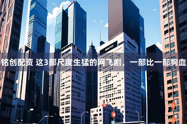 铭创配资 这3部尺度生猛的网飞剧，一部比一部狗血