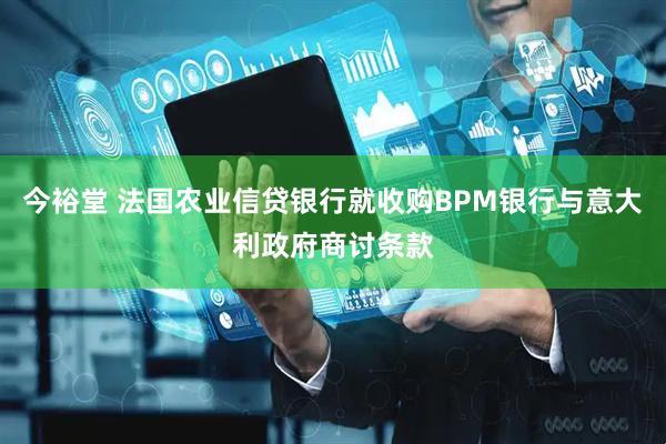 今裕堂 法国农业信贷银行就收购BPM银行与意大利政府商讨条款