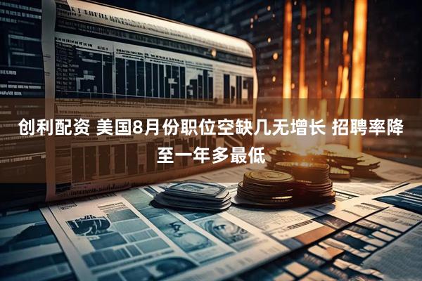 创利配资 美国8月份职位空缺几无增长 招聘率降至一年多最低