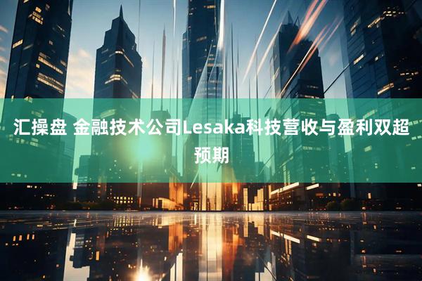 汇操盘 金融技术公司Lesaka科技营收与盈利双超预期