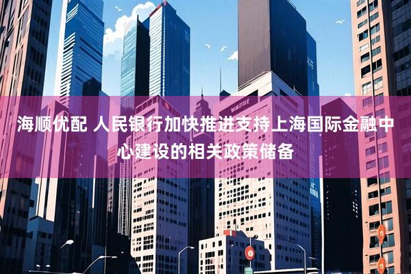 海顺优配 人民银行加快推进支持上海国际金融中心建设的相关政策储备