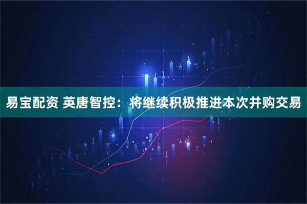 易宝配资 英唐智控:将继续积极推进本次并购交易