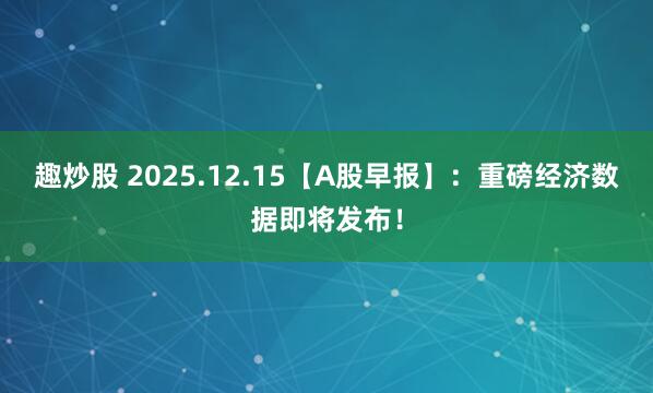 趣炒股 2025.12.15【A股早报】:重磅经济数据即将发布!