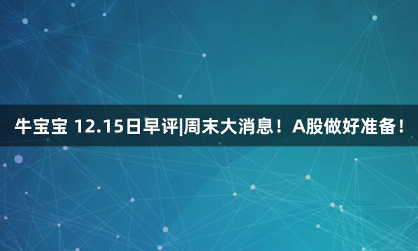 牛宝宝 12.15日早评|周末大消息!A股做好准备!