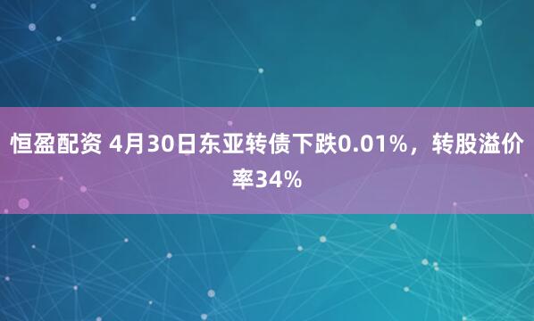 恒盈配资 4月30日东亚转债下跌0.01%，转股溢价率34%