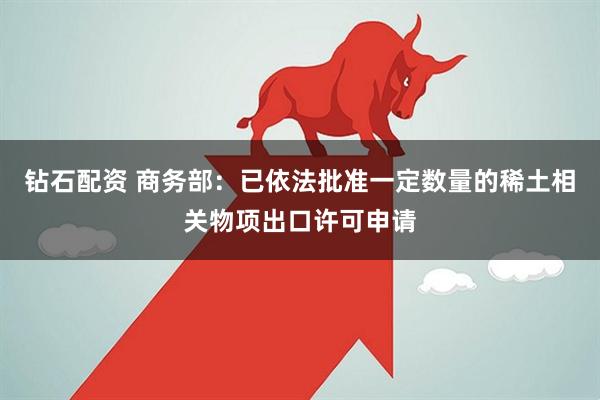钻石配资 商务部：已依法批准一定数量的稀土相关物项出口许可申请