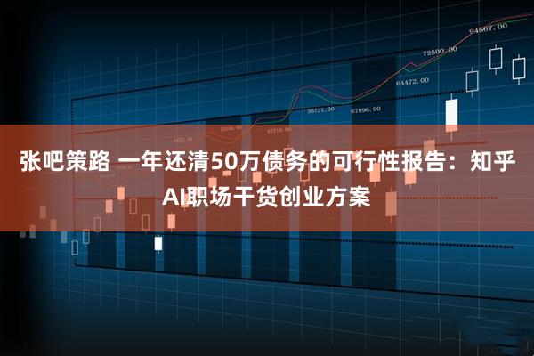 张吧策路 一年还清50万债务的可行性报告：知乎AI职场干货创业方案