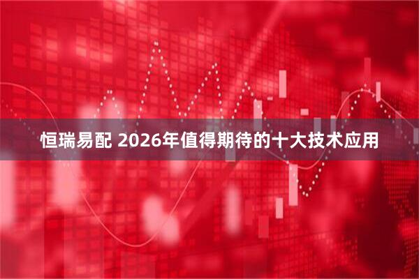 恒瑞易配 2026年值得期待的十大技术应用