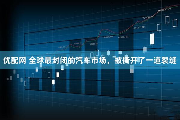 优配网 全球最封闭的汽车市场,被撕开了一道裂缝