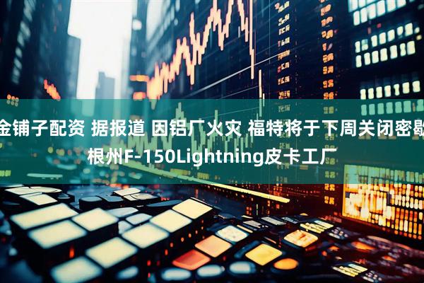 金铺子配资 据报道 因铝厂火灾 福特将于下周关闭密歇根州F-150Lightning皮卡工厂