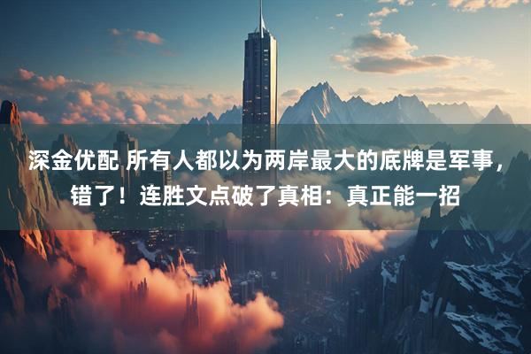 深金优配 所有人都以为两岸最大的底牌是军事,错了!连胜文点破了真相:真正能一招
