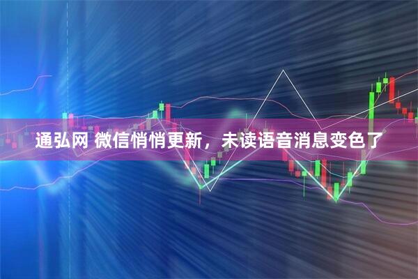 通弘网 微信悄悄更新，未读语音消息变色了