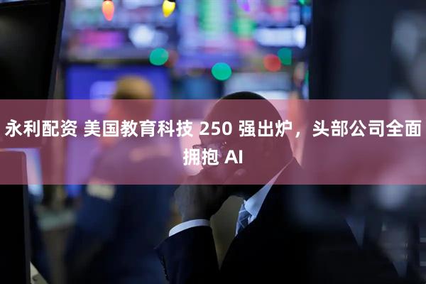 永利配资 美国教育科技 250 强出炉，头部公司全面拥抱 AI