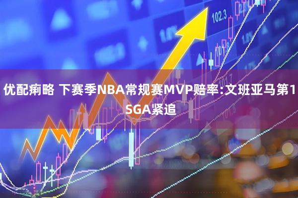 优配痢略 下赛季NBA常规赛MVP赔率:文班亚马第1 SGA紧追